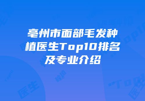 亳州市面部毛发种植医生Top10排名及专业介绍