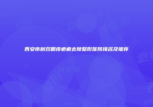 西安市割双眼皮疤痕去除整形医院排名及推荐