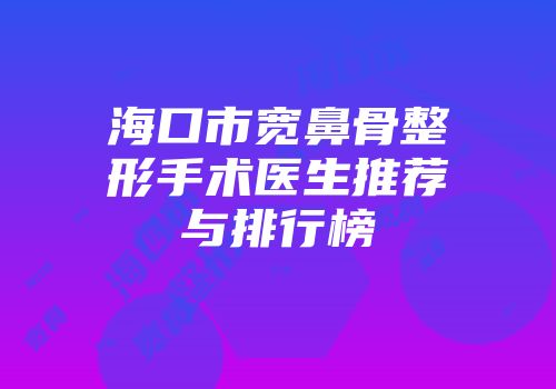 海口市宽鼻骨整形手术医生推荐与排行榜