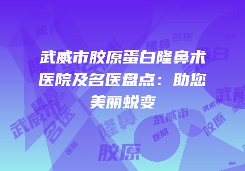 武威市胶原蛋白隆鼻术医院及名医盘点：助您美丽蜕变