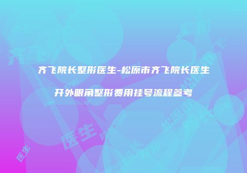 齐飞院长整形医生-松原市齐飞院长医生开外眼角整形费用挂号流程参考
