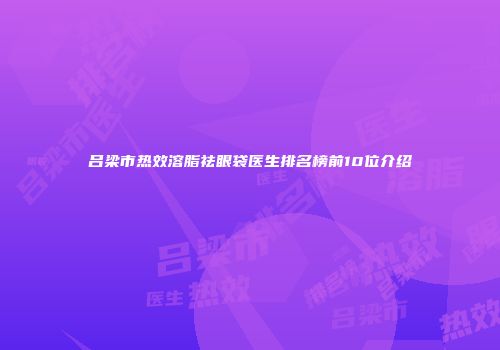 吕梁市热效溶脂祛眼袋医生排名榜前10位介绍