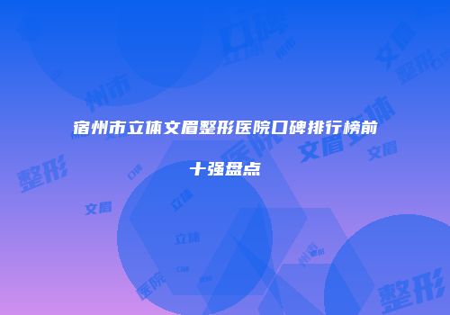 宿州市立体文眉整形医院口碑排行榜前十强盘点