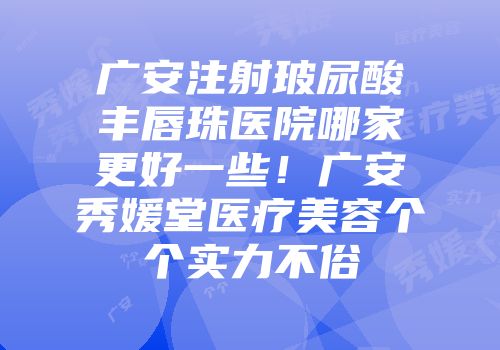 广安注射玻尿酸丰唇珠医院哪家更好一些！广安秀媛堂医疗美容个个实力不俗