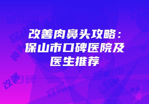 改善肉鼻头攻略：保山市口碑医院及医生推荐