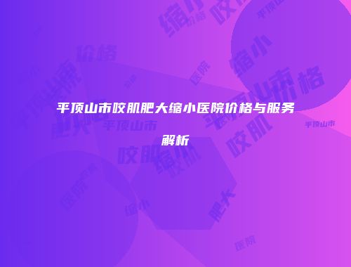 平顶山市咬肌肥大缩小医院价格与服务解析