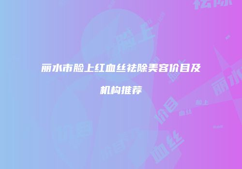 丽水市脸上红血丝祛除美容价目及机构推荐
