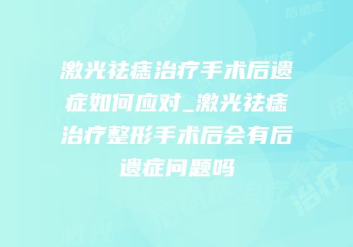 激光祛痣治疗手术后遗症如何应对_激光祛痣治疗整形手术后会有后遗症问题吗