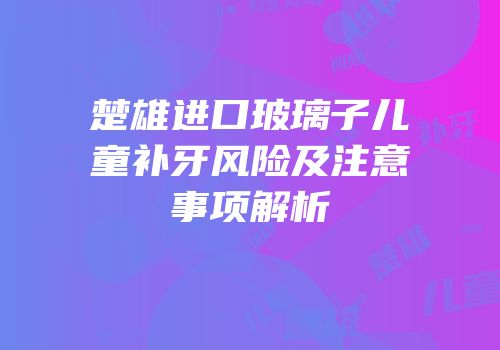 楚雄进口玻璃子儿童补牙风险及注意事项解析