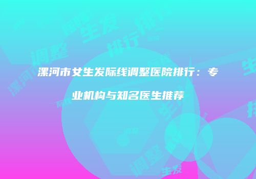 漯河市女生发际线调整医院排行：专业机构与知名医生推荐