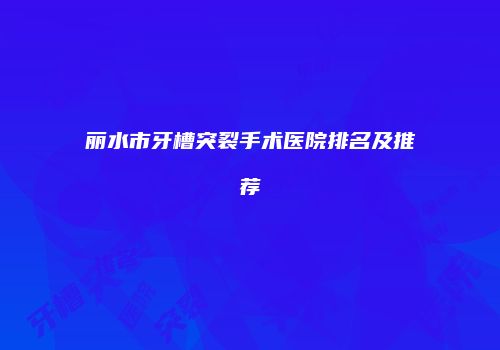 丽水市牙槽突裂手术医院排名及推荐