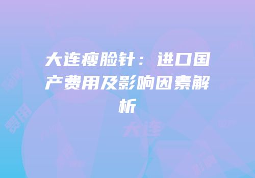 大连瘦脸针：进口国产费用及影响因素解析