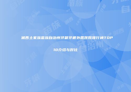 湘西土家族苗族自治州牙龈牙根外露医院排行榜TOP10介绍与对比