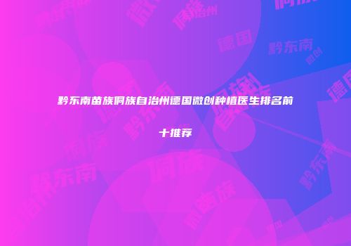 黔东南苗族侗族自治州德国微创种植医生排名前十推荐