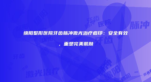 绵阳整形医院牙齿脉冲激光治疗痘印：安全有效，重塑完美肌肤