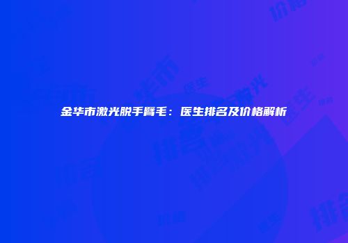 金华市激光脱手臂毛：医生排名及价格解析