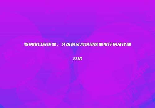 湖州市口腔医生：牙齿封窝沟封闭医生排行榜及详细介绍