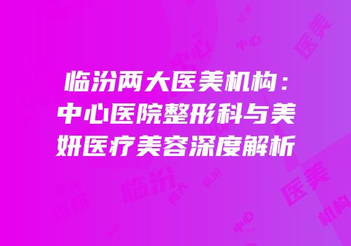 临汾两大医美机构：中心医院整形科与美妍医疗美容深度解析
