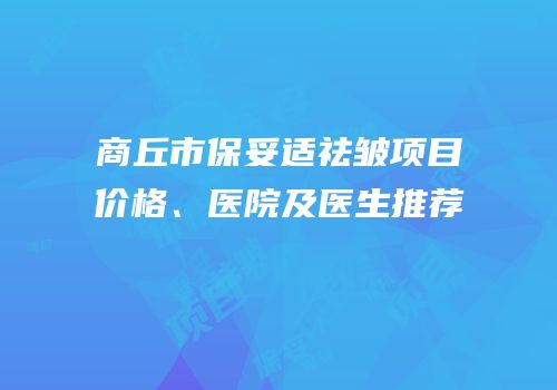 商丘市保妥适祛皱项目价格、医院及医生推荐