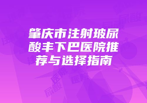 肇庆市注射玻尿酸丰下巴医院推荐与选择指南