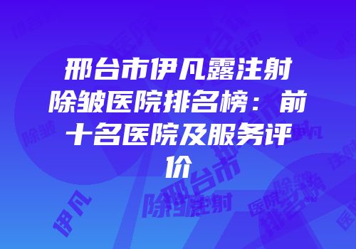 邢台市伊凡露注射除皱医院排名榜：前十名医院及服务评价