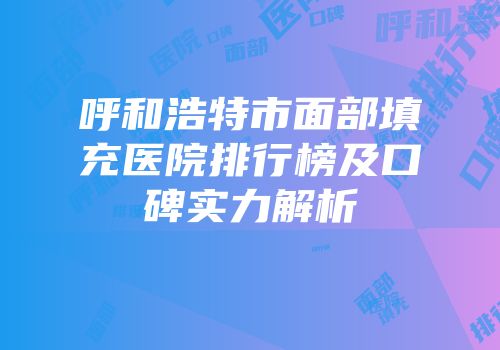 呼和浩特市面部填充医院排行榜及口碑实力解析
