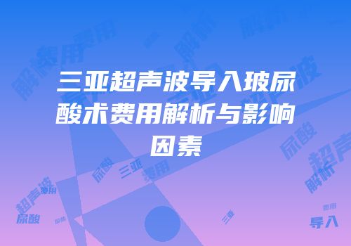 三亚超声波导入玻尿酸术费用解析与影响因素