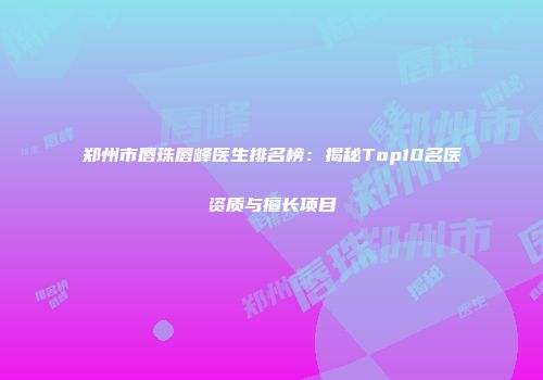 郑州市唇珠唇峰医生排名榜：揭秘Top10名医资质与擅长项目