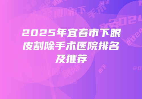 2025年宜春市下眼皮割除手术医院排名及推荐