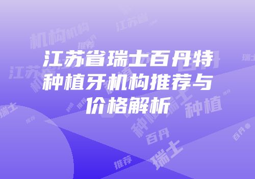 江苏省瑞士百丹特种植牙机构推荐与价格解析