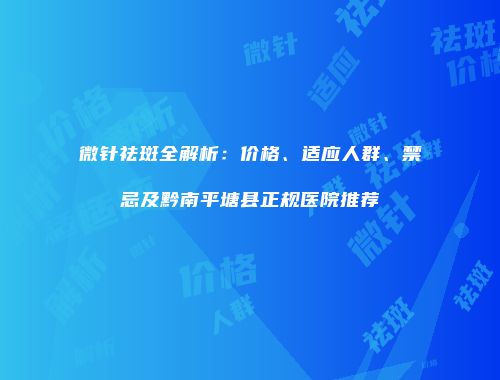 微针祛斑全解析：价格、适应人群、禁忌及黔南平塘县正规医院推荐