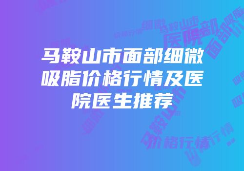 马鞍山市面部细微吸脂价格行情及医院医生推荐
