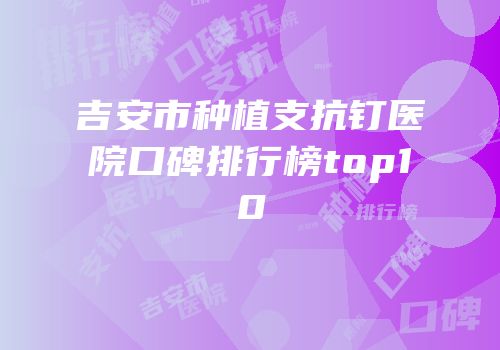 吉安市种植支抗钉医院口碑排行榜top10