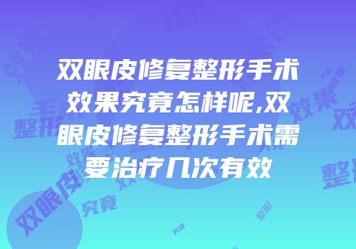 双眼皮修复整形手术效果究竟怎样呢,双眼皮修复整形手术需要治疗几次有效
