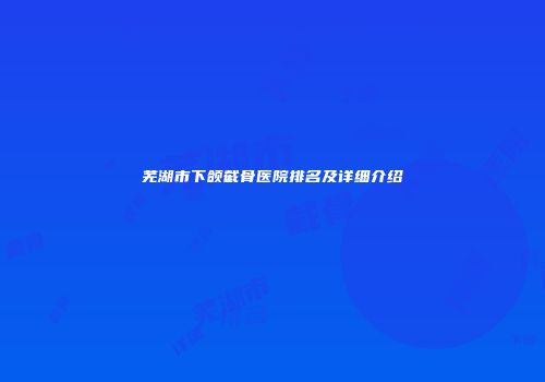 芜湖市下颌截骨医院排名及详细介绍