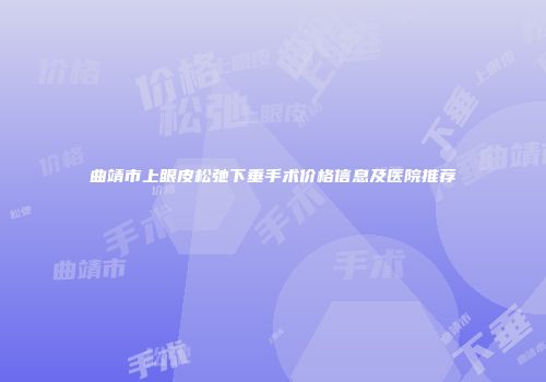 曲靖市上眼皮松弛下垂手术价格信息及医院推荐