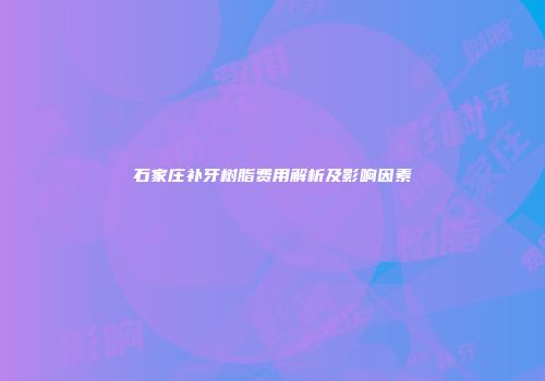石家庄补牙树脂费用解析及影响因素