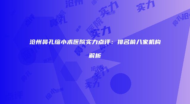 沧州鼻孔缩小术医院实力点评：排名前八家机构解析