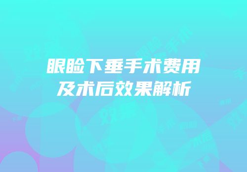 眼睑下垂手术费用及术后效果解析