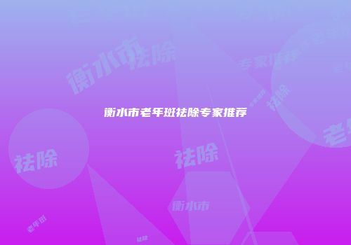 衡水市老年斑祛除专家推荐