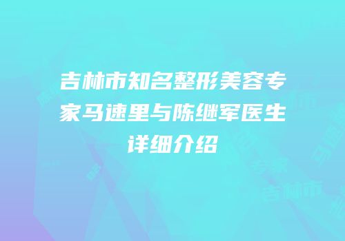 吉林市知名整形美容专家马速里与陈继军医生详细介绍