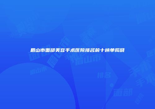 眉山市面部美容手术医院排名前十榜单揭晓