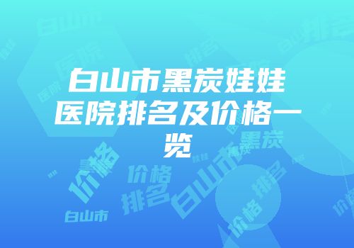 白山市黑炭娃娃医院排名及价格一览