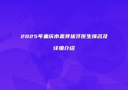 2025年重庆市麦芽拔牙医生排名及详细介绍