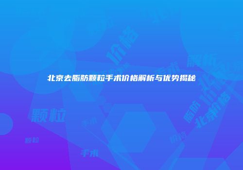 北京去脂肪颗粒手术价格解析与优势揭秘
