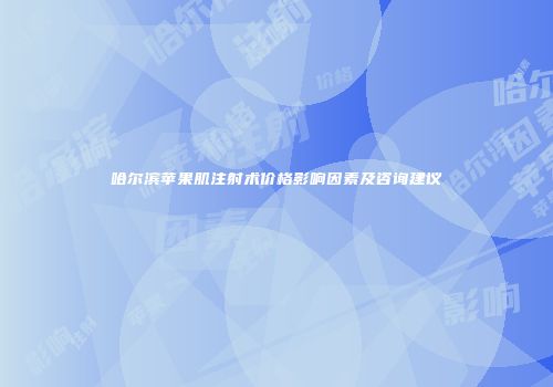 哈尔滨苹果肌注射术价格影响因素及咨询建议
