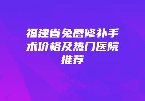 福建省兔唇修补手术价格及热门医院推荐