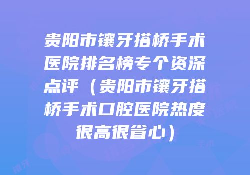 贵阳市镶牙搭桥手术医院排名榜专个资深点评（贵阳市镶牙搭桥手术口腔医院热度很高很省心）