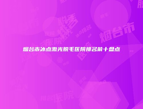 烟台市冰点激光脱毛医院排名前十盘点