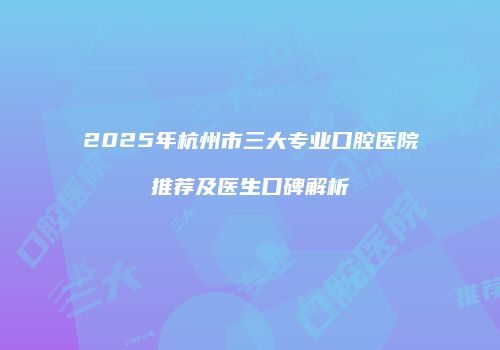 2025年杭州市三大专业口腔医院推荐及医生口碑解析